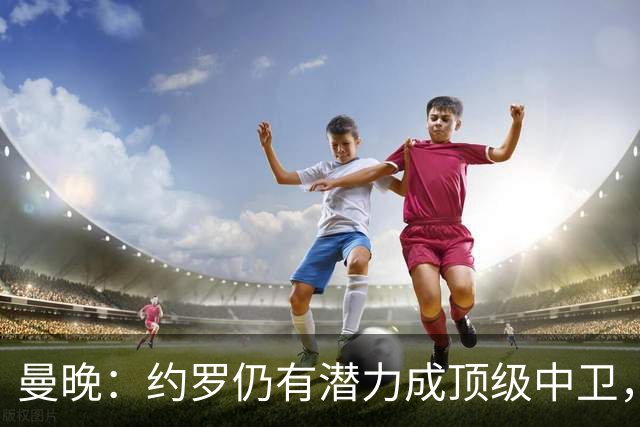 曼晚：约罗仍有潜力成顶级中卫，但需先锁定首发位置